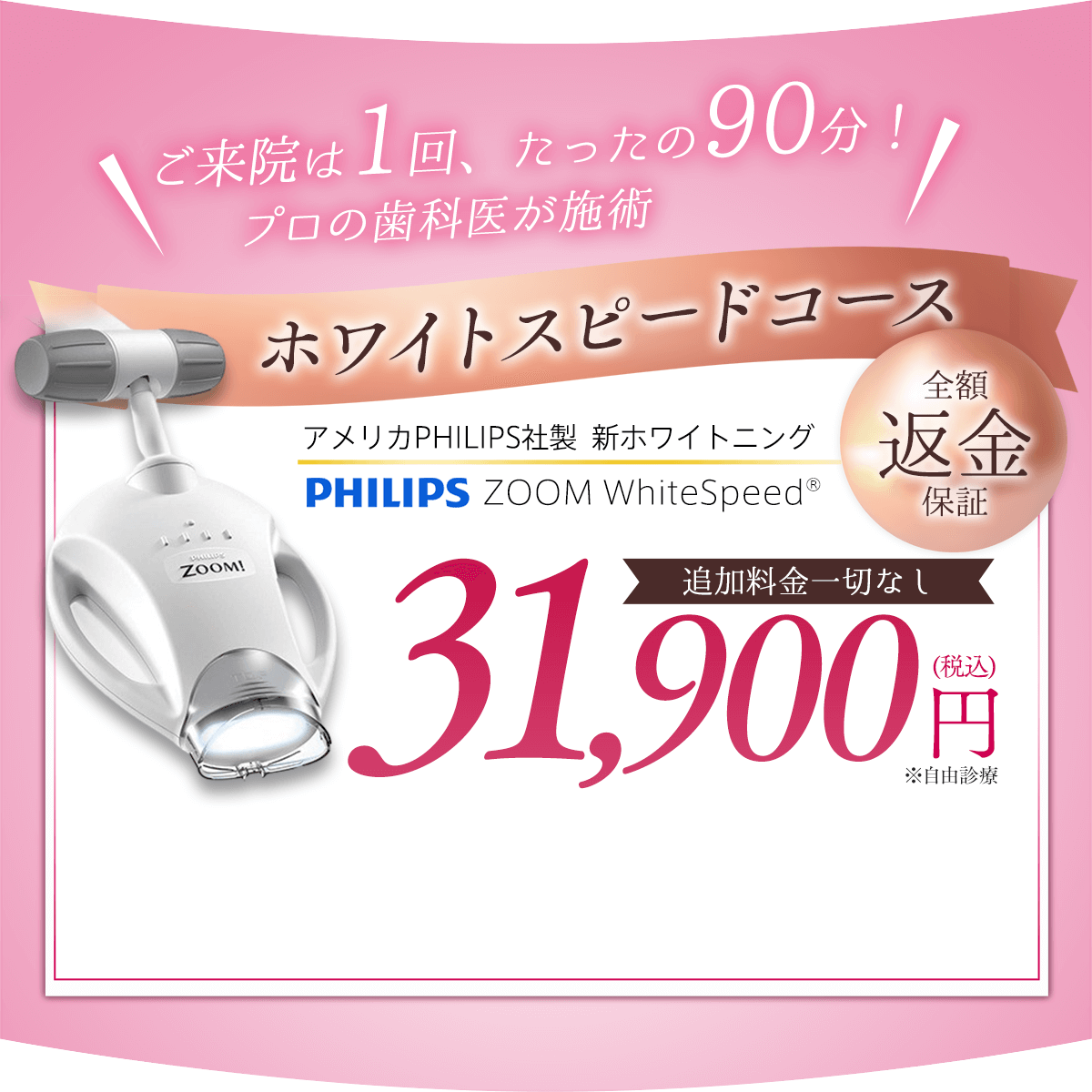 ホワイトスピードコース 全額返金保証 アメリカPHILIPS社製新ホワイトニング PHILIPS ZOOM WhiteSpeed 追加料金一切なし 31,900円(税込)※自由診療